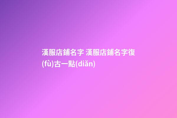 漢服店鋪名字 漢服店鋪名字復(fù)古一點(diǎn)-第1張-店鋪起名-玄機(jī)派